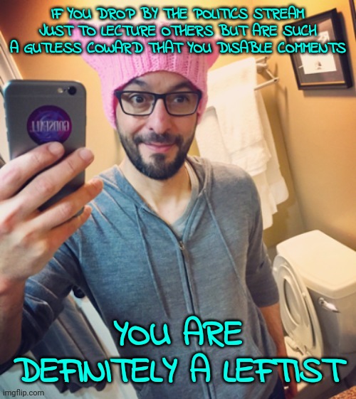 Libtard scum | IF YOU DROP BY THE POLITICS STREAM JUST TO LECTURE OTHERS BUT ARE SUCH A GUTLESS COWARD THAT YOU DISABLE COMMENTS; YOU ARE DEFINITELY A LEFTIST | image tagged in leftist,scared | made w/ Imgflip meme maker