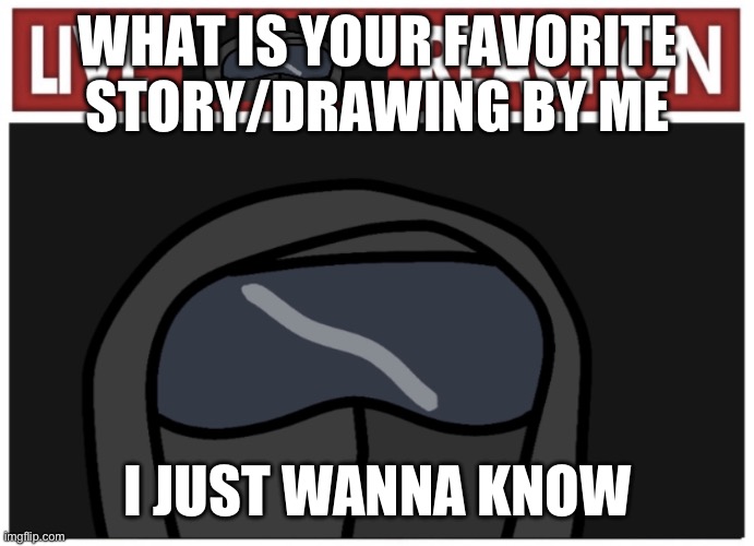 I know I kinda sound like I have an ego or something but I just wanna know | WHAT IS YOUR FAVORITE STORY/DRAWING BY ME; I JUST WANNA KNOW | image tagged in live phantom reaction 2 | made w/ Imgflip meme maker