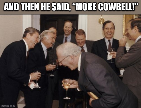More Cowbell | AND THEN HE SAID, “MORE COWBELL!” | image tagged in memes,laughing men in suits | made w/ Imgflip meme maker