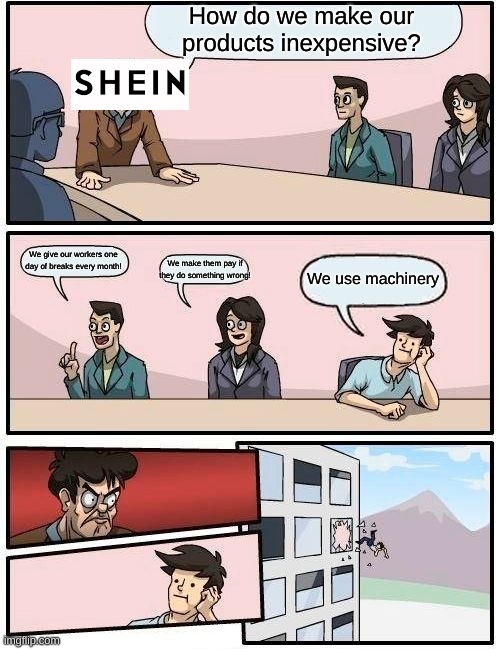 Boardroom Meeting Suggestion | How do we make our products inexpensive? We give our workers one day of breaks every month! We make them pay if they do something wrong! We use machinery | image tagged in memes,boardroom meeting suggestion | made w/ Imgflip meme maker