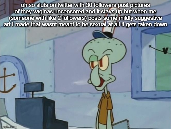we serve food here sir | oh so sluts on twitter with 30 followers post pictures of they vaginas uncensored and it stays up but when me (someone with like 2 followers) posts some mildly suggestive art I made that wasnt meant to be sexual at all it gets taken down | image tagged in we serve food here sir | made w/ Imgflip meme maker
