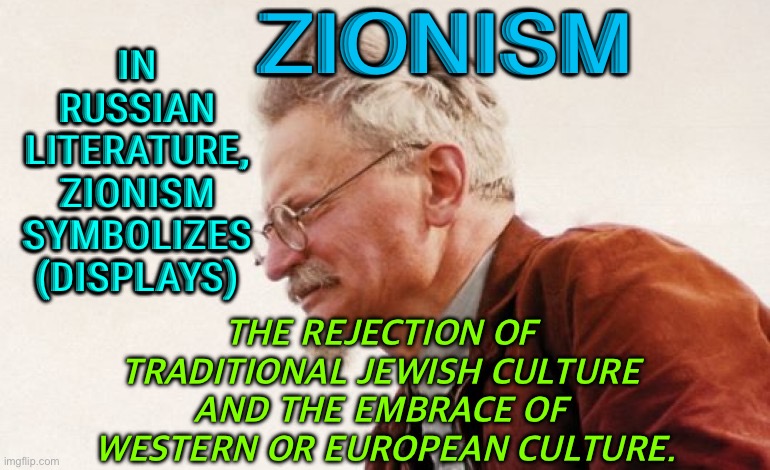 ZIONISM. In Russian Literature | ZIONISM; IN 
RUSSIAN 
LITERATURE, 
ZIONISM 
SYMBOLIZES 
(DISPLAYS); THE REJECTION OF 
TRADITIONAL JEWISH CULTURE 
AND THE EMBRACE OF 
WESTERN OR EUROPEAN CULTURE. | image tagged in trotsky | made w/ Imgflip meme maker