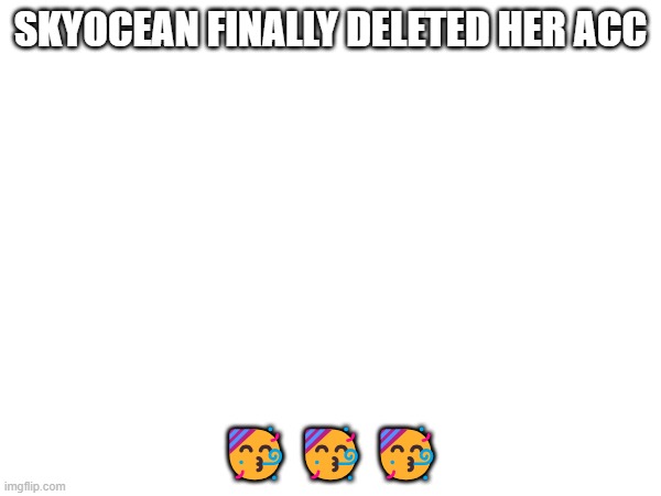 SKYOCEAN FINALLY DELETED HER ACC; 🥳🥳🥳 | made w/ Imgflip meme maker