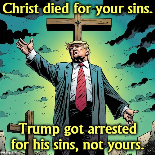 Trump won't be satisfied till he's nailed to a cross. | Christ died for your sins. Trump got arrested for his sins, not yours. | image tagged in trump,jesus crucifixion,silly | made w/ Imgflip meme maker