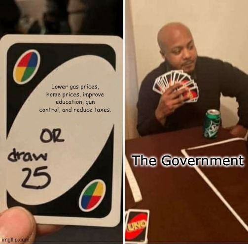 The Government be like ... | Lower gas prices, home prices, improve education, gun control, and reduce taxes. The Government | image tagged in memes,uno draw 25 cards | made w/ Imgflip meme maker