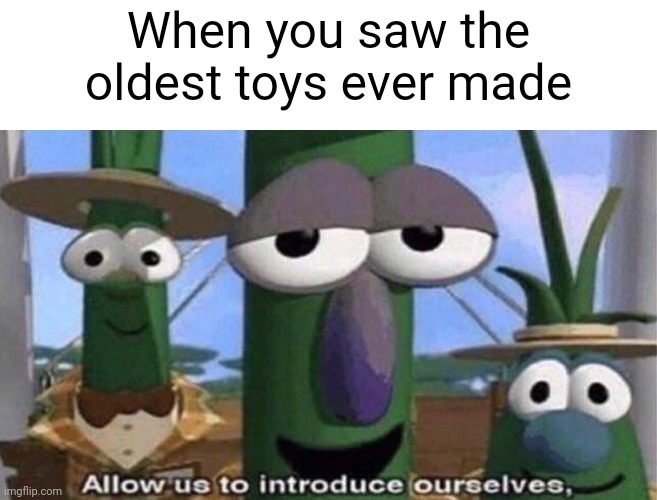 I saw the oldest toys had ever made | When you saw the oldest toys ever made | image tagged in veggietales 'allow us to introduce ourselfs',memes | made w/ Imgflip meme maker