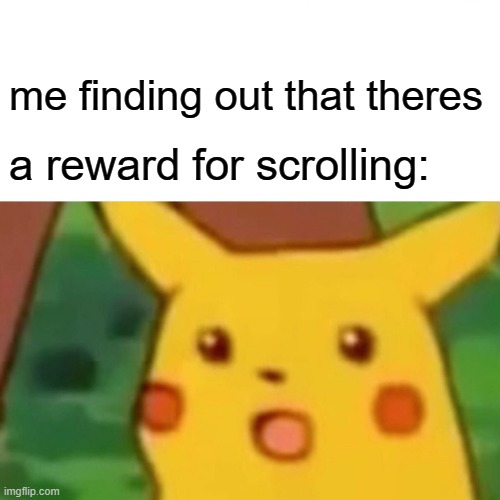 Surprised Pikachu Meme | me finding out that theres a reward for scrolling: | image tagged in memes,surprised pikachu | made w/ Imgflip meme maker