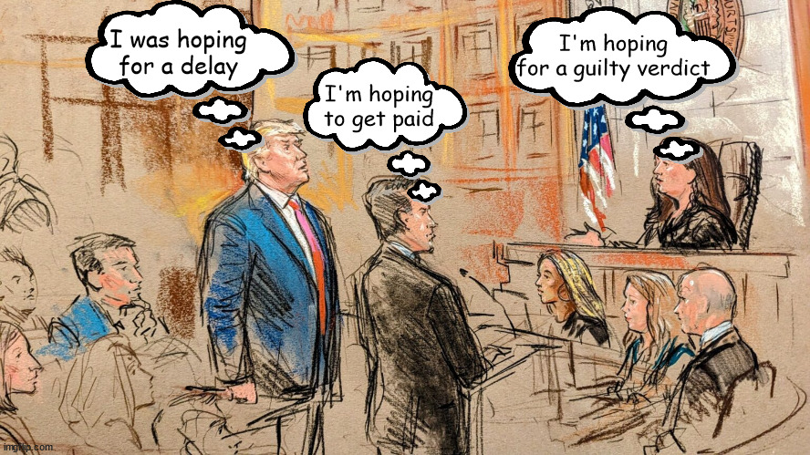 The honest part not spoken outloud | I'm hoping for a guilty verdict; I was hoping for a delay; I'm hoping to get paid | image tagged in donald trump,arringed,hope,maga,courtroom drewing,felon | made w/ Imgflip meme maker
