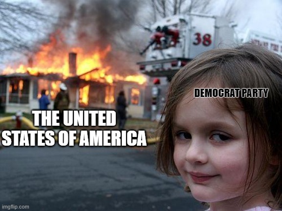 We aren't ever going back to the way it was and should have stayed. | DEMOCRAT PARTY; THE UNITED STATES OF AMERICA | image tagged in memes,disaster girl | made w/ Imgflip meme maker