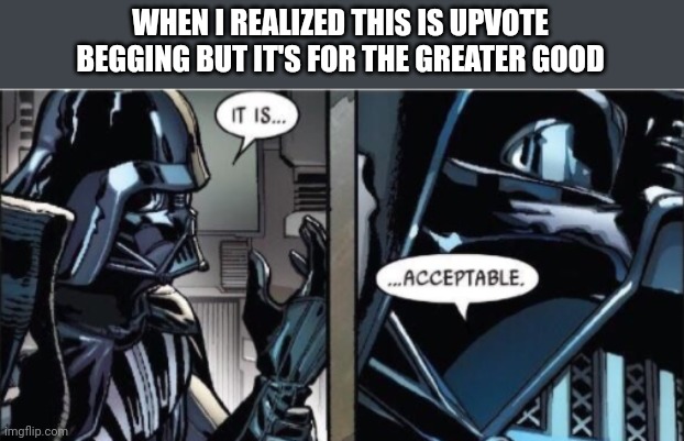 It Is Acceptable | WHEN I REALIZED THIS IS UPVOTE BEGGING BUT IT'S FOR THE GREATER GOOD | image tagged in it is acceptable | made w/ Imgflip meme maker