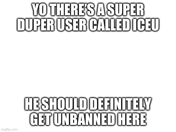 please!!! | YO THERE’S A SUPER DUPER USER CALLED ICEU; HE SHOULD DEFINITELY GET UNBANNED HERE | image tagged in front page plz | made w/ Imgflip meme maker