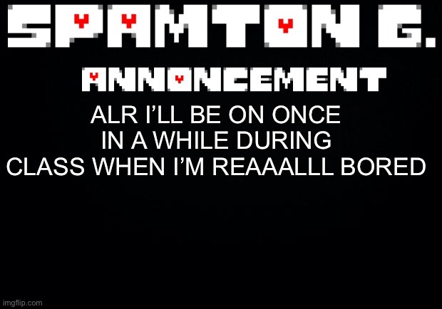 I’ve got a superior life now. | ALR I’LL BE ON ONCE IN A WHILE DURING CLASS WHEN I’M REAAALLL BORED | image tagged in spamton announcement temp | made w/ Imgflip meme maker