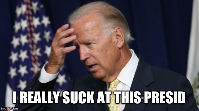 Joe Biden worries | I REALLY SUCK AT THIS PRESIDENT THING | image tagged in joe biden worries | made w/ Imgflip meme maker