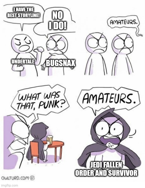 Amateurs | I HAVE THE BEST STORYLINE! NO I DO! UNDERTALE; BUGSNAX; JEDI FALLEN ORDER AND SURVIVOR | image tagged in amateurs | made w/ Imgflip meme maker