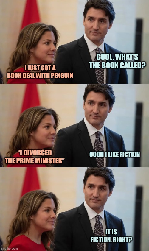 Meanwhile in Canada… | COOL, WHAT’S THE BOOK CALLED? I JUST GOT A BOOK DEAL WITH PENGUIN; “I DIVORCED THE PRIME MINISTER”; OOOH I LIKE FICTION; IT IS FICTION, RIGHT? | image tagged in memes,canada | made w/ Imgflip meme maker