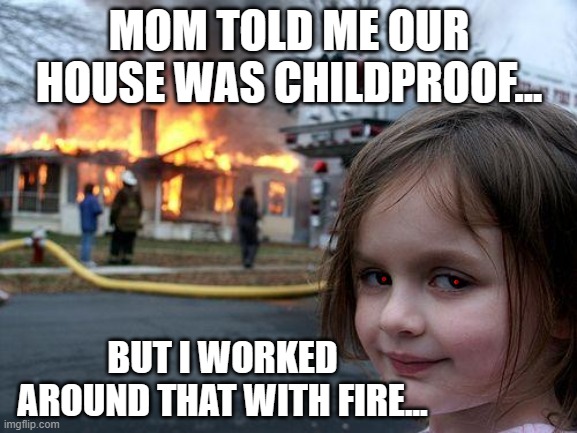 For SCIENCE! | MOM TOLD ME OUR HOUSE WAS CHILDPROOF... BUT I WORKED AROUND THAT WITH FIRE... | image tagged in memes,disaster girl | made w/ Imgflip meme maker