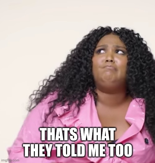 Lizzo Thoughts | THATS WHAT THEY TOLD ME TOO | image tagged in lizzo thoughts | made w/ Imgflip meme maker