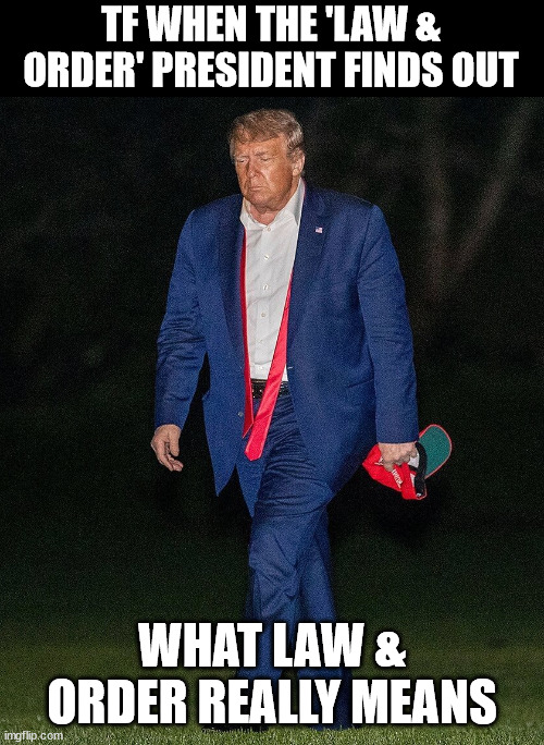 Trump walk of shame | TF WHEN THE 'LAW & ORDER' PRESIDENT FINDS OUT; WHAT LAW & ORDER REALLY MEANS | image tagged in trump walk of shame | made w/ Imgflip meme maker