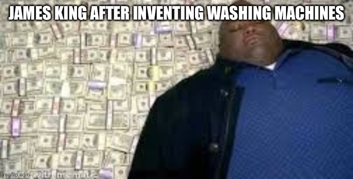 X after inventing Y | JAMES KING AFTER INVENTING WASHING MACHINES | image tagged in x after inventing y | made w/ Imgflip meme maker