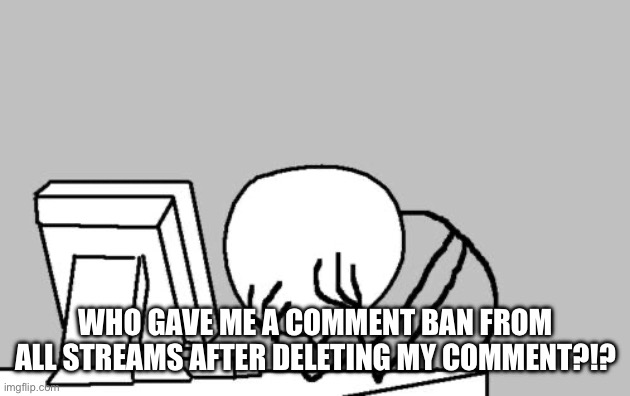 NOT. ALL. ABOUT. COMMENT. BAN. just choose no comment ban instead | WHO GAVE ME A COMMENT BAN FROM ALL STREAMS AFTER DELETING MY COMMENT?!? | image tagged in memes,computer guy facepalm | made w/ Imgflip meme maker