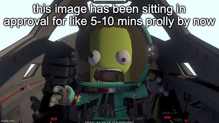 kerbal panic | this image has been sitting in approval for like 5-10 mins prolly by now | image tagged in kerbal panic | made w/ Imgflip meme maker