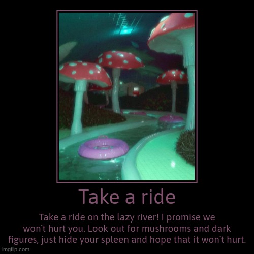 Take a ride | Take a ride on the lazy river! I promise we won´t hurt you. Look out for mushrooms and dark figures, just hide your spleen and | image tagged in funny,demotivationals | made w/ Imgflip demotivational maker