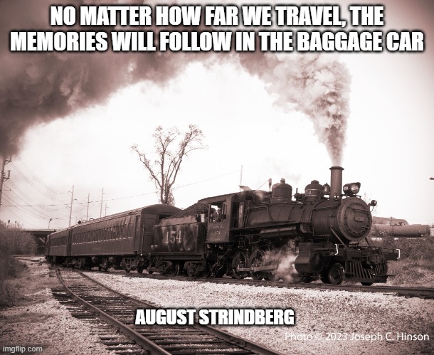 How Far We Travel | NO MATTER HOW FAR WE TRAVEL, THE MEMORIES WILL FOLLOW IN THE BAGGAGE CAR; AUGUST STRINDBERG | image tagged in steam train,travel,the past,memories | made w/ Imgflip meme maker