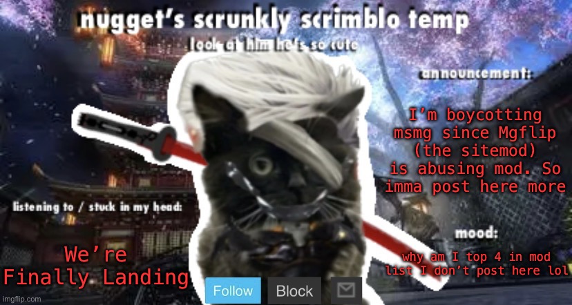 Nugget’s Scrunkly Scrimblo Temp | I’m boycotting msmg since Mgflip (the sitemod) is abusing mod. So imma post here more; We’re Finally Landing; why am I top 4 in mod list I don’t post here lol | image tagged in nugget s scrunkly scrimblo temp | made w/ Imgflip meme maker