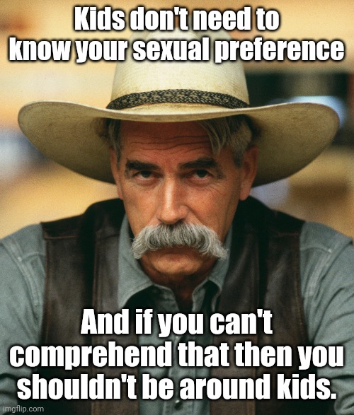 Let me just get to the point. | Kids don't need to know your sexual preference; And if you can't comprehend that then you shouldn't be around kids. | image tagged in memes | made w/ Imgflip meme maker