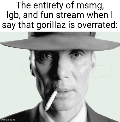 Thrash metal bands are better | The entirety of msmg, lgb, and fun stream when I say that gorillaz is overrated: | image tagged in oppenheimer | made w/ Imgflip meme maker
