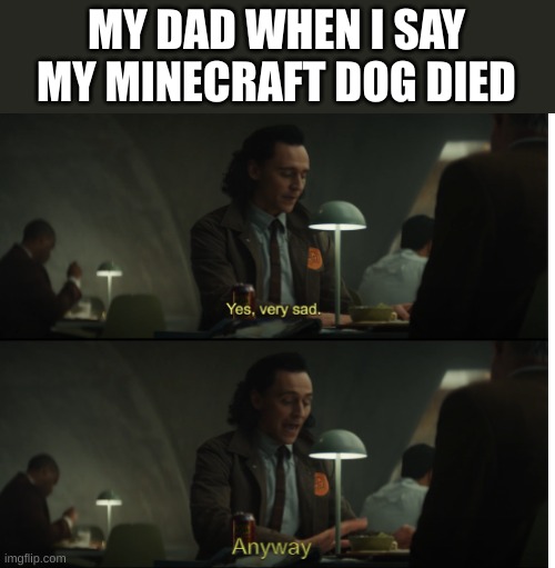 :( | MY DAD WHEN I SAY MY MINECRAFT DOG DIED | image tagged in yes very sad anyway | made w/ Imgflip meme maker