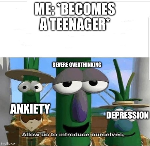 Well, downvote me if I’m wrong… | ME: *BECOMES A TEENAGER*; SEVERE OVERTHINKING; ANXIETY; DEPRESSION | image tagged in allow us to introduce ourselves | made w/ Imgflip meme maker