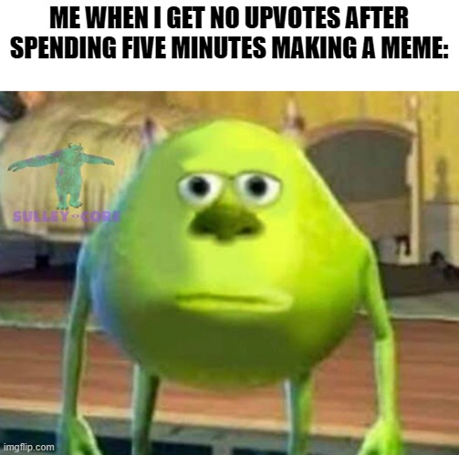 Monsters Inc | ME WHEN I GET NO UPVOTES AFTER SPENDING FIVE MINUTES MAKING A MEME: | image tagged in monsters inc | made w/ Imgflip meme maker