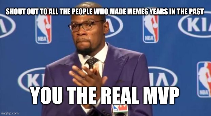 Someday today’s memes will be years in the past | SHOUT OUT TO ALL THE PEOPLE WHO MADE MEMES YEARS IN THE PAST; YOU THE REAL MVP | image tagged in memes,you the real mvp | made w/ Imgflip meme maker