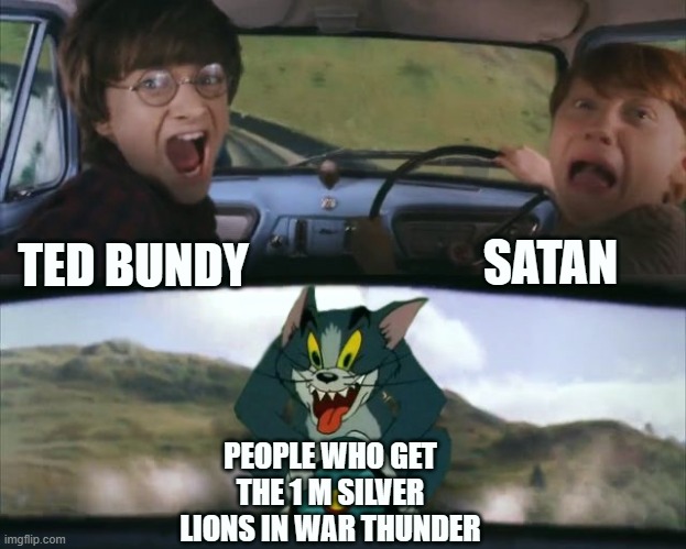 Tom chasing Harry and Ron Weasly | SATAN; TED BUNDY; PEOPLE WHO GET THE 1 M SILVER LIONS IN WAR THUNDER | image tagged in tom chasing harry and ron weasly | made w/ Imgflip meme maker