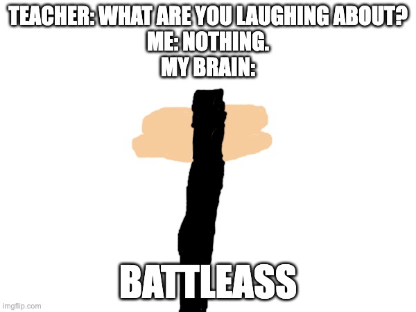 TEACHER: WHAT ARE YOU LAUGHING ABOUT?
ME: NOTHING.
MY BRAIN:; BATTLEASS | image tagged in memes,teacher what are you laughing at | made w/ Imgflip meme maker