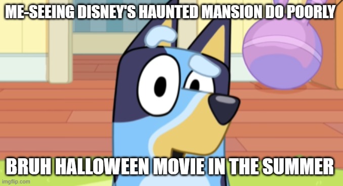 disney wasted | ME-SEEING DISNEY'S HAUNTED MANSION DO POORLY; BRUH HALLOWEEN MOVIE IN THE SUMMER | image tagged in bluey suprised,funny memes,hahaha | made w/ Imgflip meme maker