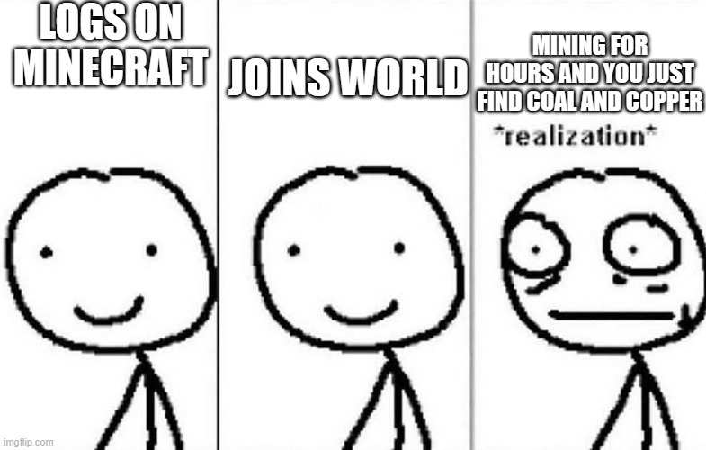 me playing minecraft | LOGS ON MINECRAFT; MINING FOR HOURS AND YOU JUST FIND COAL AND COPPER; JOINS WORLD | image tagged in realization,minecraft memes,funy memes,memes,funny | made w/ Imgflip meme maker