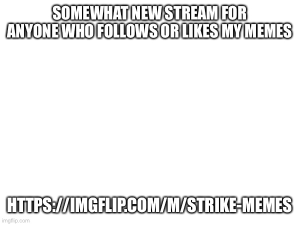 SOMEWHAT NEW STREAM FOR ANYONE WHO FOLLOWS OR LIKES MY MEMES; HTTPS://IMGFLIP.COM/M/STRIKE-MEMES | made w/ Imgflip meme maker