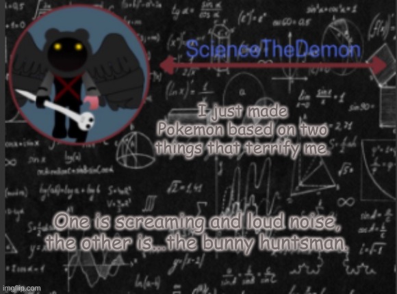 Science's template for scientists | I just made Pokemon based on two things that terrify me. One is screaming and loud noise, the other is...the bunny huntsman. | image tagged in science's template for scientists | made w/ Imgflip meme maker