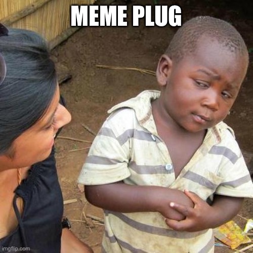 In comments | MEME PLUG; HTTPS://IMGFLIP.COM/I/7UP4O8 | image tagged in memes,third world skeptical kid | made w/ Imgflip meme maker