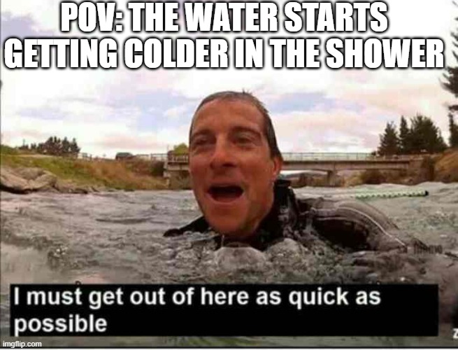 Does this happen to anyone else? | POV: THE WATER STARTS GETTING COLDER IN THE SHOWER | image tagged in i must get out of here as quick as possible | made w/ Imgflip meme maker