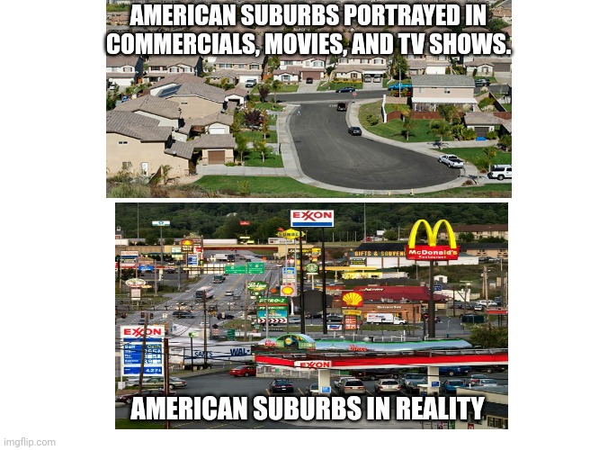 America is ugly | AMERICAN SUBURBS PORTRAYED IN COMMERCIALS, MOVIES, AND TV SHOWS. AMERICAN SUBURBS IN REALITY | image tagged in suburbs,corporate shit,everything looks the same,bitches on the road,crap | made w/ Imgflip meme maker