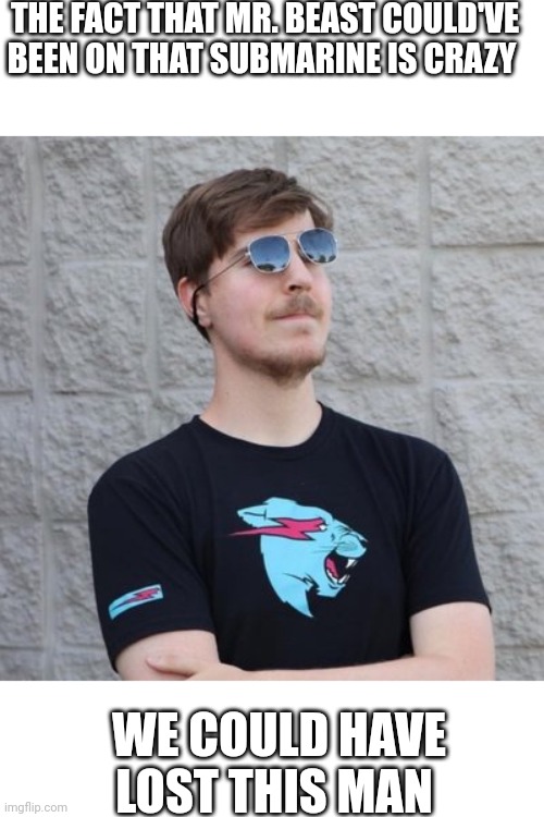 Don't believe me? Look it up! Mem | THE FACT THAT MR. BEAST COULD'VE BEEN ON THAT SUBMARINE IS CRAZY; WE COULD HAVE LOST THIS MAN | image tagged in mr beast | made w/ Imgflip meme maker