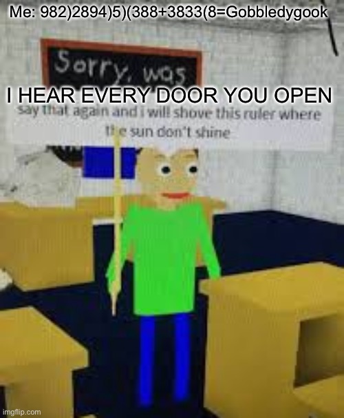 I don’t understand wat he said | Me: 982)2894)5)(388+3833(8=Gobbledygook; I HEAR EVERY DOOR YOU OPEN | image tagged in say that again baldi,math,gobbledygook,you can think pad | made w/ Imgflip meme maker