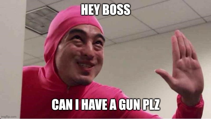 ey boss filthy frank pink guy | HEY BOSS; CAN I HAVE A GUN PLZ | image tagged in ey boss filthy frank pink guy,filthy frank,pink guy | made w/ Imgflip meme maker