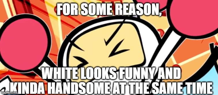 In my opinion | FOR SOME REASON, WHITE LOOKS FUNNY AND KINDA HANDSOME AT THE SAME TIME | image tagged in white bomber is mad,true | made w/ Imgflip meme maker