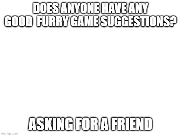 i'm looking for games | DOES ANYONE HAVE ANY GOOD  FURRY GAME SUGGESTIONS? ASKING FOR A FRIEND | image tagged in furry | made w/ Imgflip meme maker