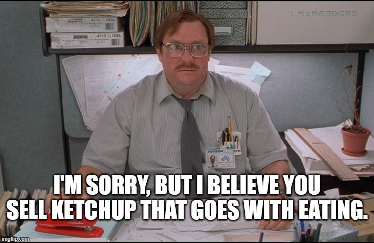 Office Space Stapler | I'M SORRY, BUT I BELIEVE YOU SELL KETCHUP THAT GOES WITH EATING. | image tagged in office space stapler | made w/ Imgflip meme maker
