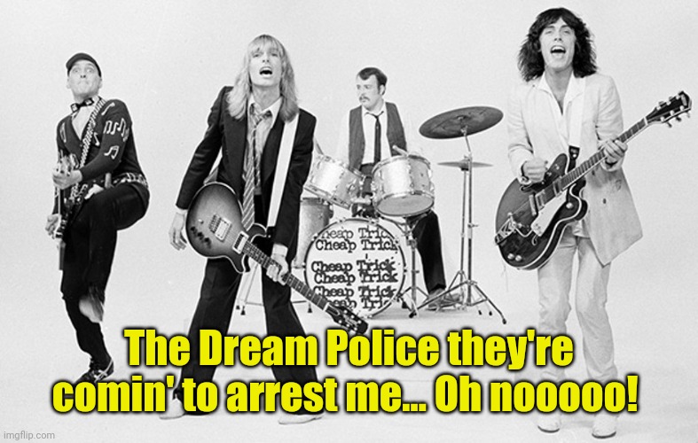 Cheap Trick  | The Dream Police they're comin' to arrest me... Oh nooooo! | image tagged in cheap trick | made w/ Imgflip meme maker